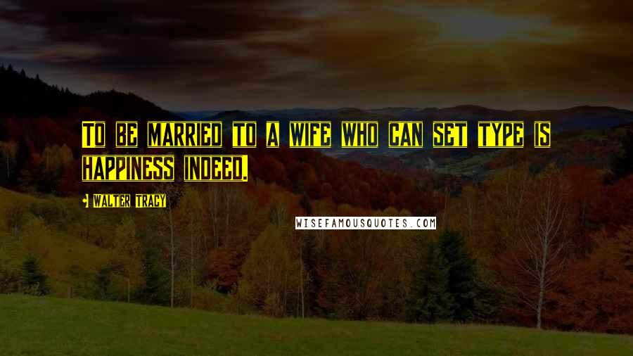 Walter Tracy Quotes: To be married to a wife who can set type is happiness indeed.