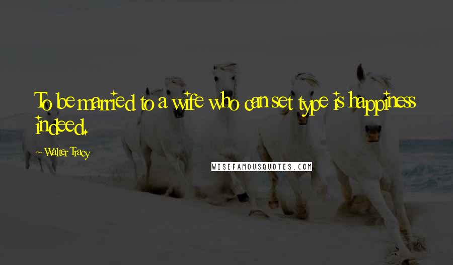 Walter Tracy Quotes: To be married to a wife who can set type is happiness indeed.