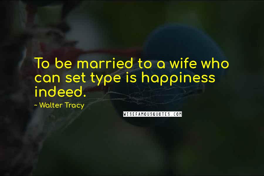 Walter Tracy Quotes: To be married to a wife who can set type is happiness indeed.