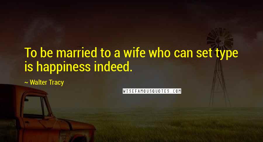 Walter Tracy Quotes: To be married to a wife who can set type is happiness indeed.