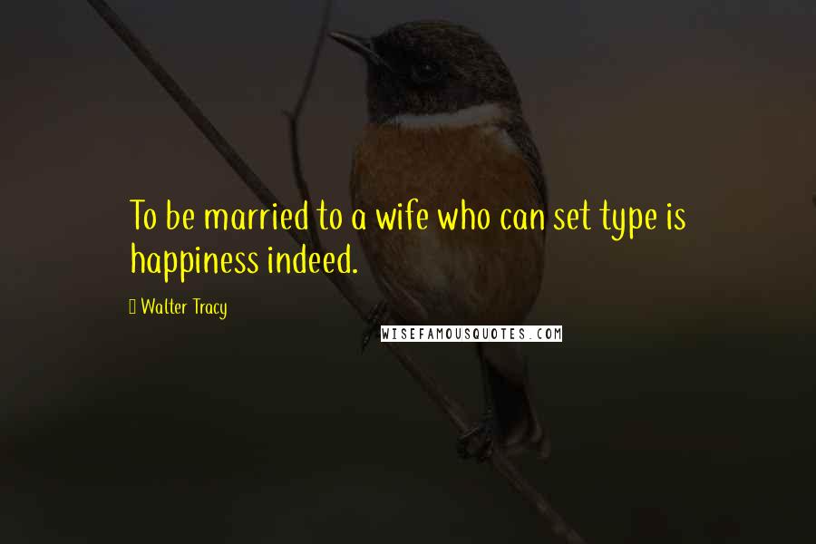 Walter Tracy Quotes: To be married to a wife who can set type is happiness indeed.