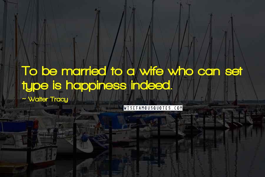 Walter Tracy Quotes: To be married to a wife who can set type is happiness indeed.