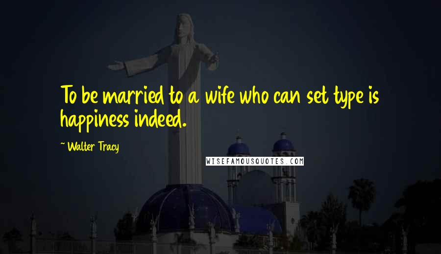 Walter Tracy Quotes: To be married to a wife who can set type is happiness indeed.