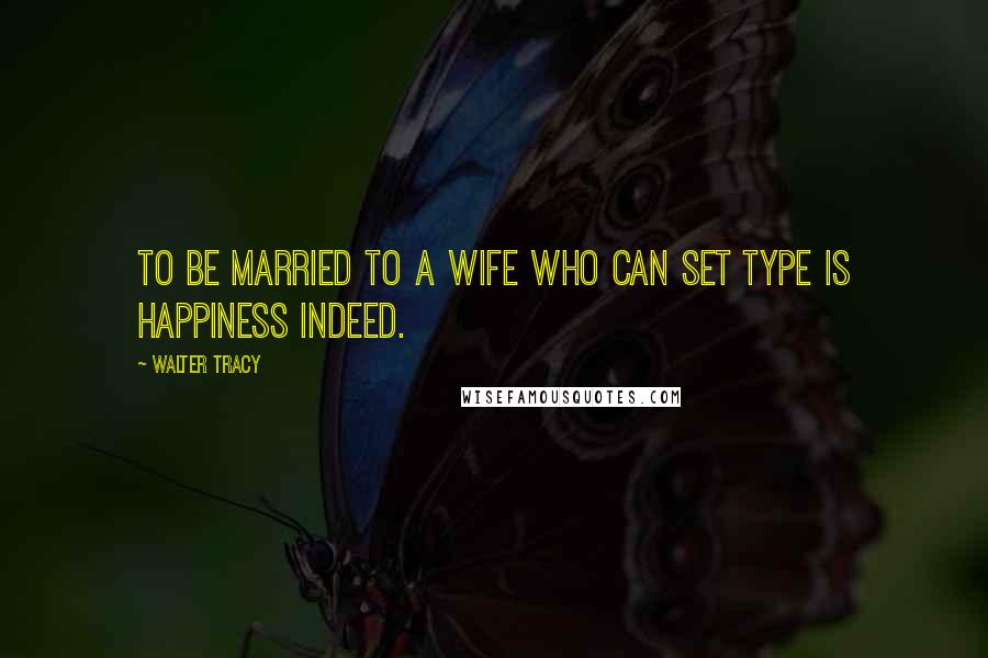 Walter Tracy Quotes: To be married to a wife who can set type is happiness indeed.