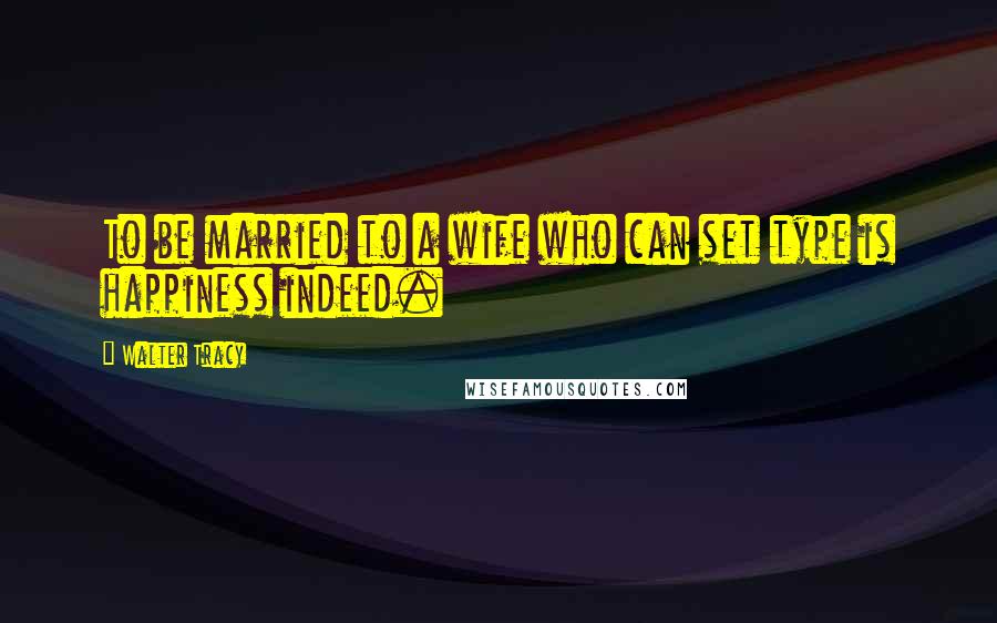 Walter Tracy Quotes: To be married to a wife who can set type is happiness indeed.