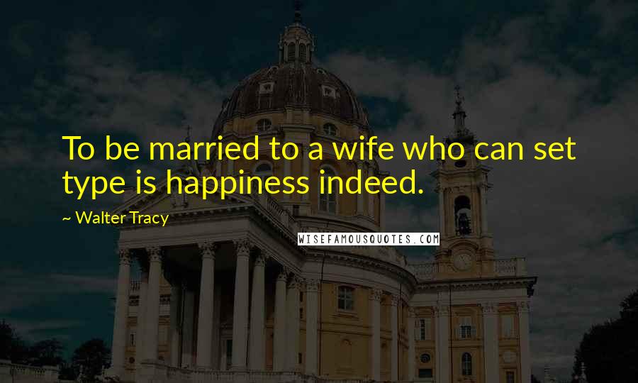 Walter Tracy Quotes: To be married to a wife who can set type is happiness indeed.