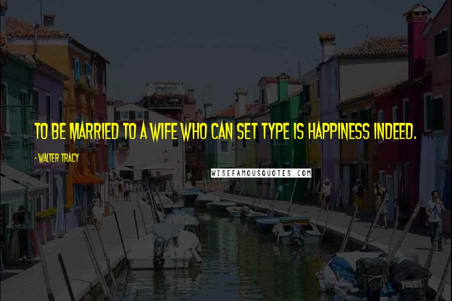 Walter Tracy Quotes: To be married to a wife who can set type is happiness indeed.