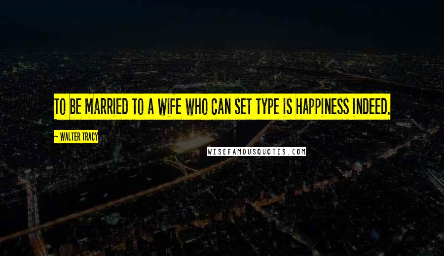 Walter Tracy Quotes: To be married to a wife who can set type is happiness indeed.