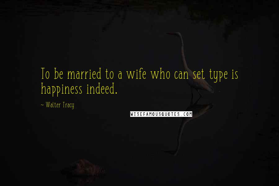 Walter Tracy Quotes: To be married to a wife who can set type is happiness indeed.