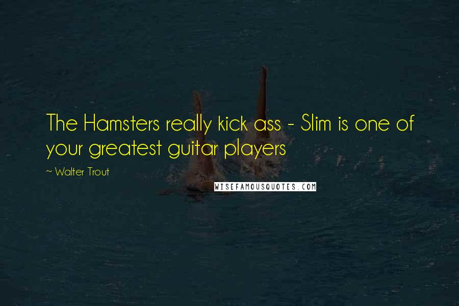 Walter Trout Quotes: The Hamsters really kick ass - Slim is one of your greatest guitar players