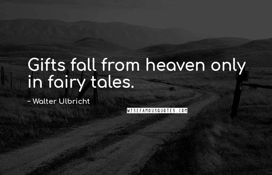 Walter Ulbricht Quotes: Gifts fall from heaven only in fairy tales.
