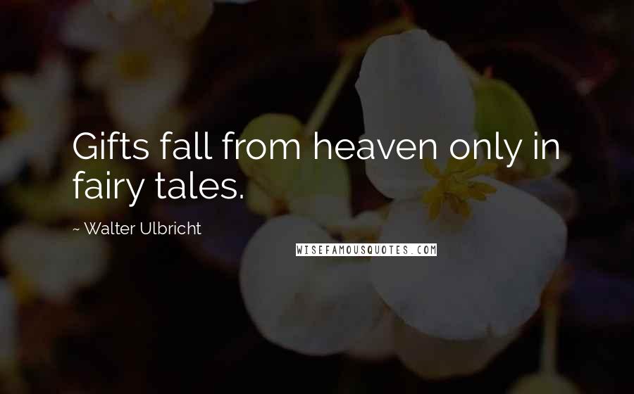 Walter Ulbricht Quotes: Gifts fall from heaven only in fairy tales.