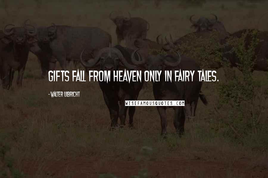 Walter Ulbricht Quotes: Gifts fall from heaven only in fairy tales.