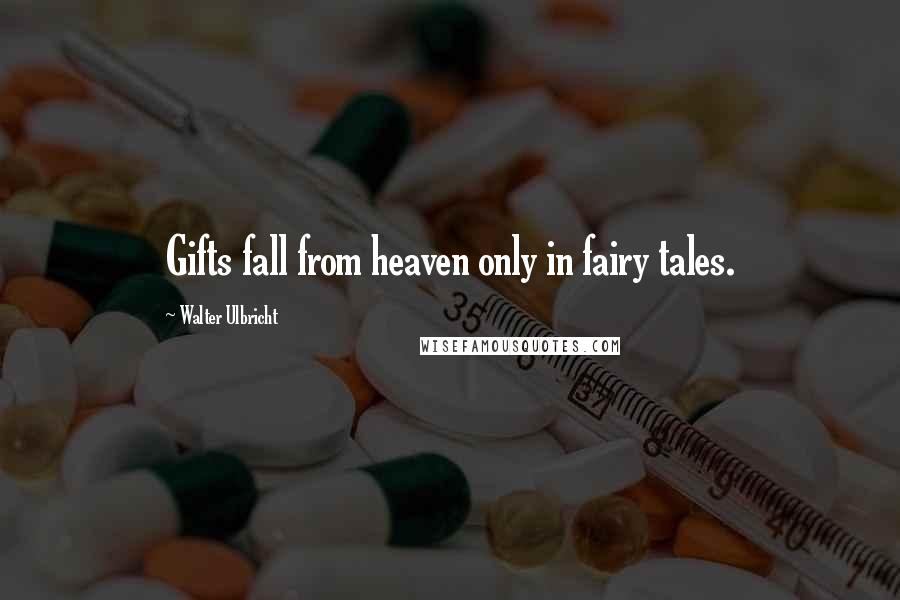 Walter Ulbricht Quotes: Gifts fall from heaven only in fairy tales.