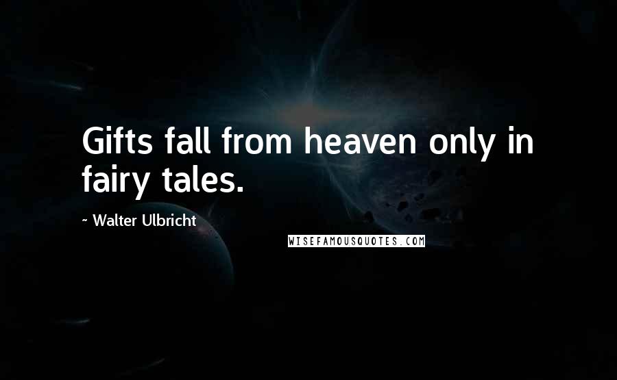 Walter Ulbricht Quotes: Gifts fall from heaven only in fairy tales.