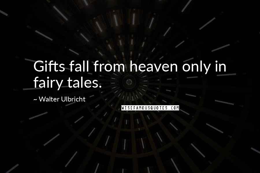 Walter Ulbricht Quotes: Gifts fall from heaven only in fairy tales.