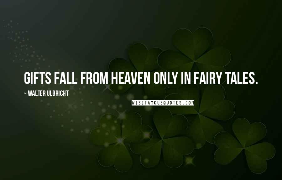 Walter Ulbricht Quotes: Gifts fall from heaven only in fairy tales.