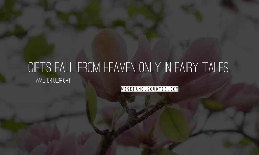 Walter Ulbricht Quotes: Gifts fall from heaven only in fairy tales.