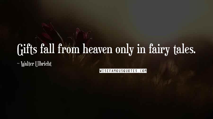 Walter Ulbricht Quotes: Gifts fall from heaven only in fairy tales.
