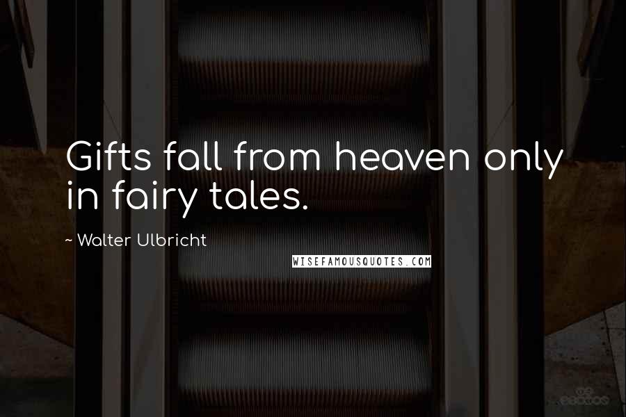 Walter Ulbricht Quotes: Gifts fall from heaven only in fairy tales.