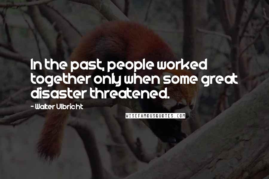 Walter Ulbricht Quotes: In the past, people worked together only when some great disaster threatened.