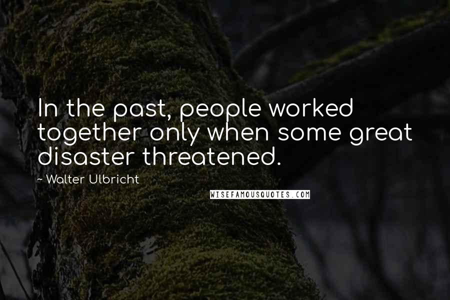 Walter Ulbricht Quotes: In the past, people worked together only when some great disaster threatened.