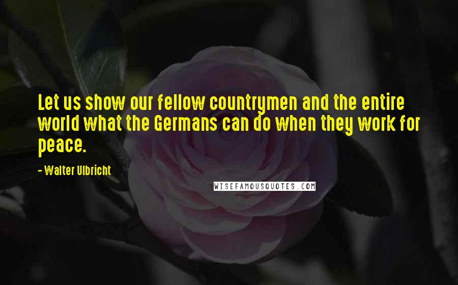 Walter Ulbricht Quotes: Let us show our fellow countrymen and the entire world what the Germans can do when they work for peace.