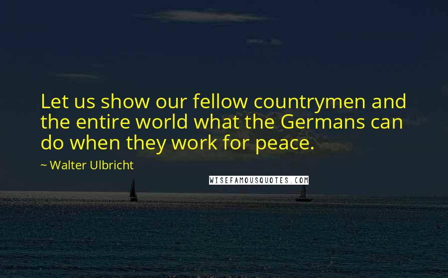 Walter Ulbricht Quotes: Let us show our fellow countrymen and the entire world what the Germans can do when they work for peace.