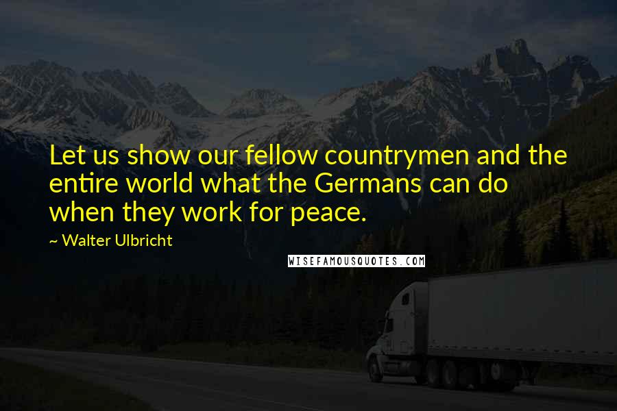 Walter Ulbricht Quotes: Let us show our fellow countrymen and the entire world what the Germans can do when they work for peace.