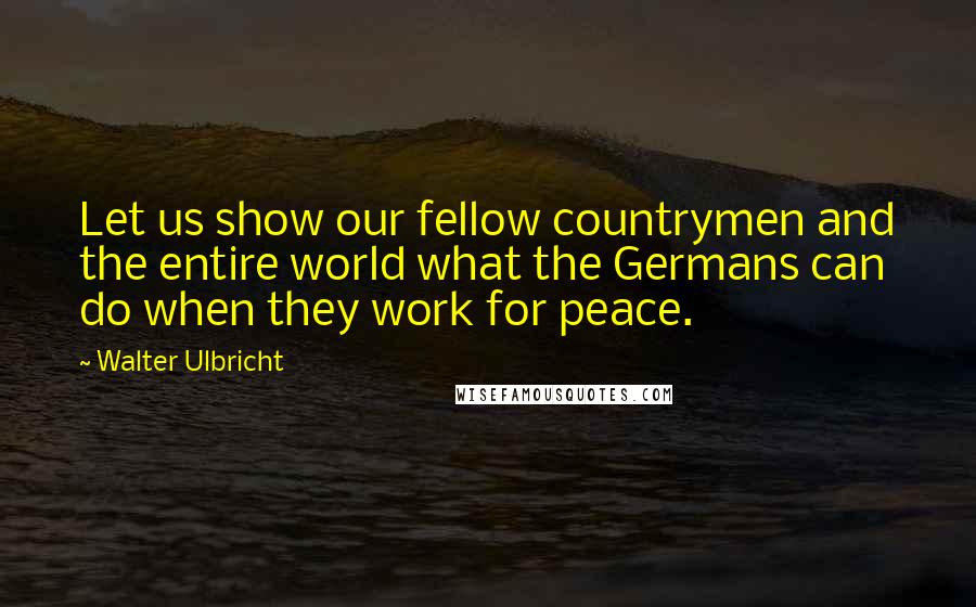 Walter Ulbricht Quotes: Let us show our fellow countrymen and the entire world what the Germans can do when they work for peace.