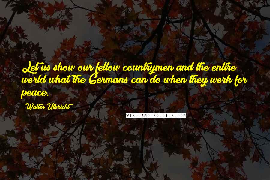 Walter Ulbricht Quotes: Let us show our fellow countrymen and the entire world what the Germans can do when they work for peace.