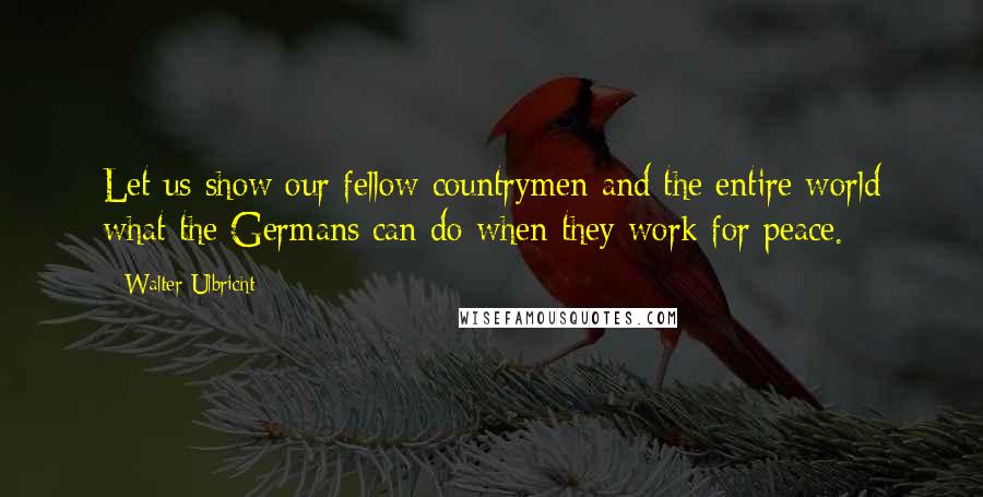 Walter Ulbricht Quotes: Let us show our fellow countrymen and the entire world what the Germans can do when they work for peace.