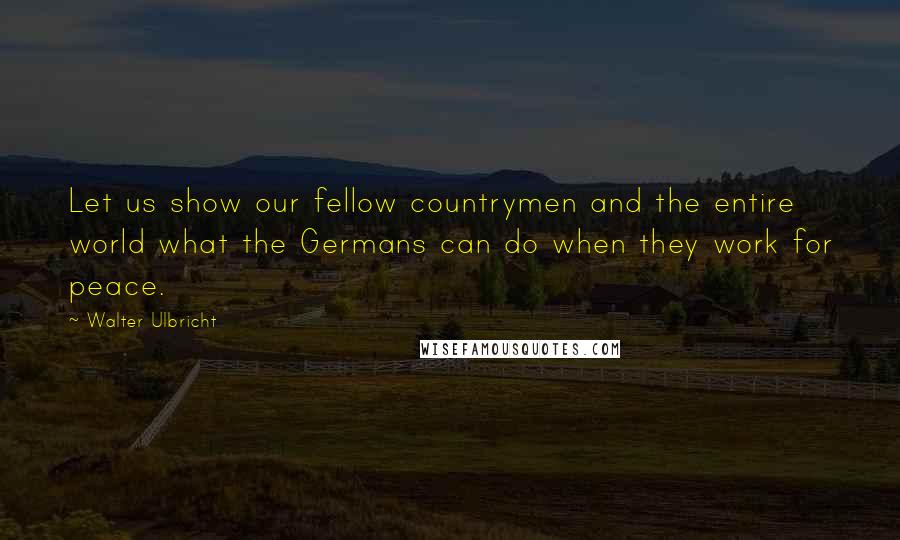 Walter Ulbricht Quotes: Let us show our fellow countrymen and the entire world what the Germans can do when they work for peace.