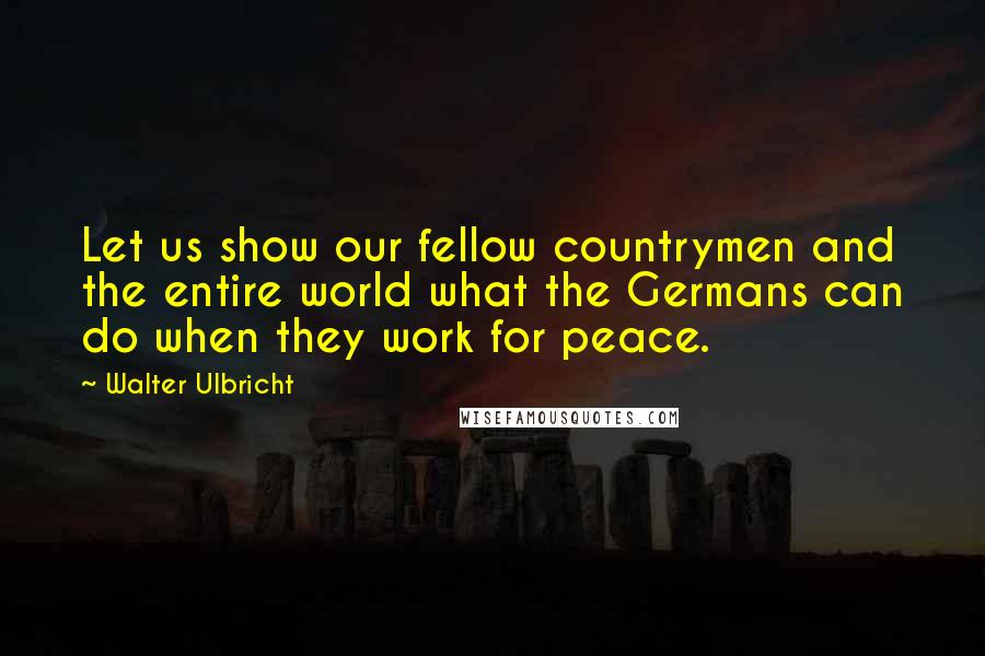 Walter Ulbricht Quotes: Let us show our fellow countrymen and the entire world what the Germans can do when they work for peace.