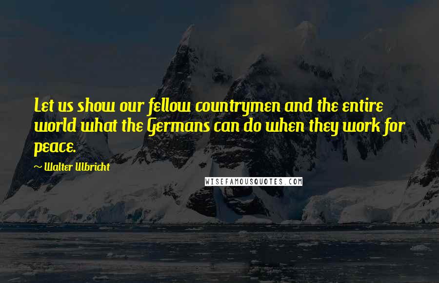 Walter Ulbricht Quotes: Let us show our fellow countrymen and the entire world what the Germans can do when they work for peace.