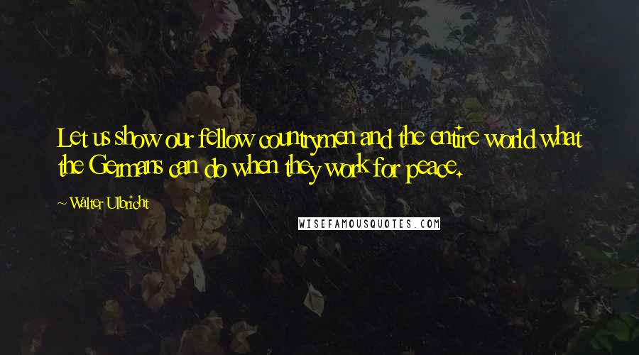 Walter Ulbricht Quotes: Let us show our fellow countrymen and the entire world what the Germans can do when they work for peace.