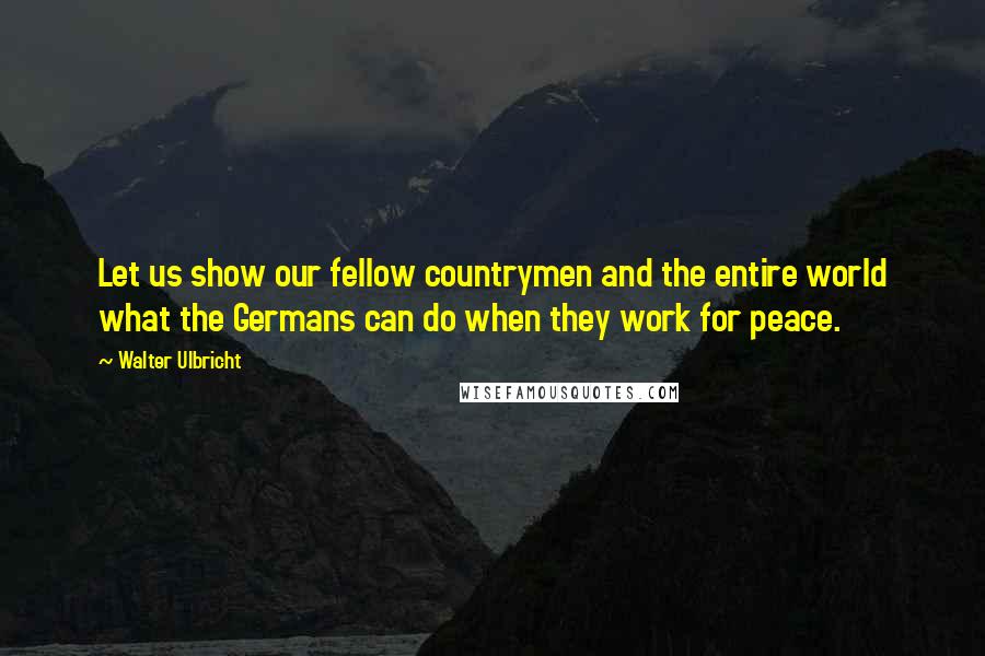 Walter Ulbricht Quotes: Let us show our fellow countrymen and the entire world what the Germans can do when they work for peace.