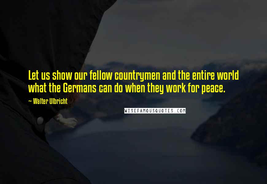 Walter Ulbricht Quotes: Let us show our fellow countrymen and the entire world what the Germans can do when they work for peace.