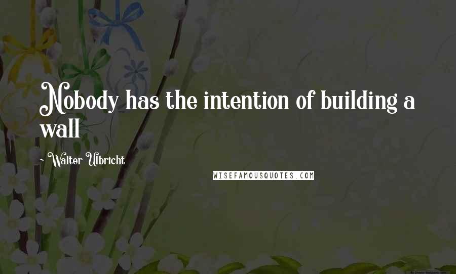 Walter Ulbricht Quotes: Nobody has the intention of building a wall