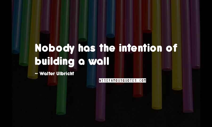 Walter Ulbricht Quotes: Nobody has the intention of building a wall