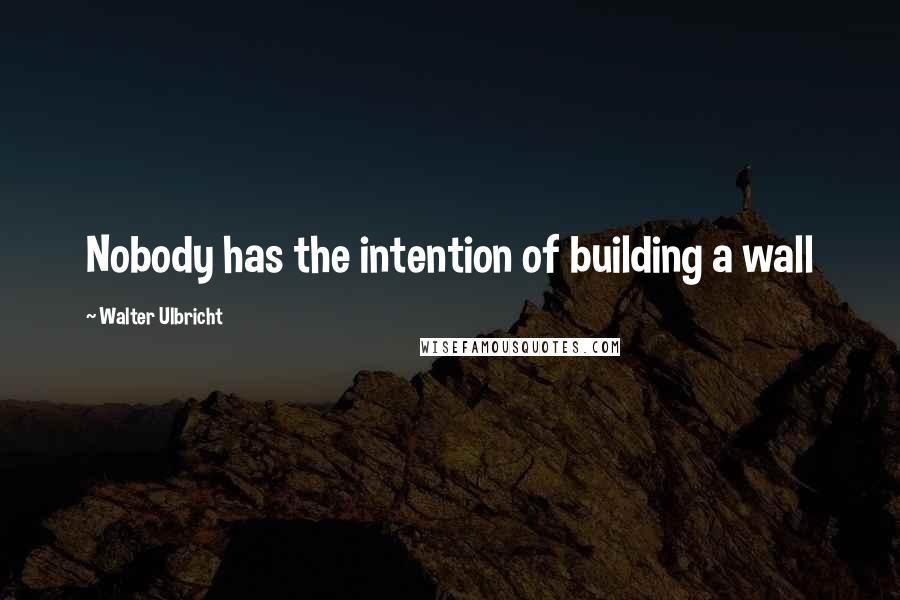 Walter Ulbricht Quotes: Nobody has the intention of building a wall