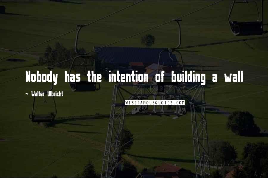 Walter Ulbricht Quotes: Nobody has the intention of building a wall