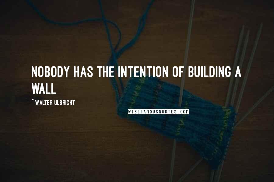 Walter Ulbricht Quotes: Nobody has the intention of building a wall