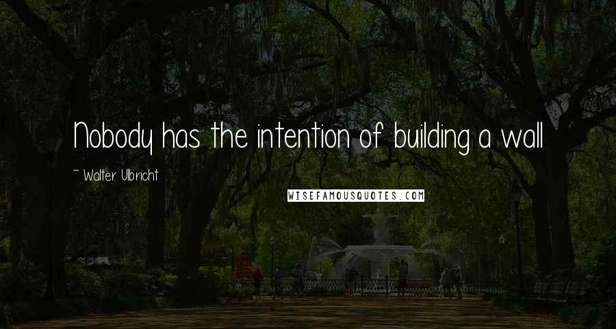 Walter Ulbricht Quotes: Nobody has the intention of building a wall