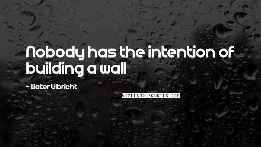 Walter Ulbricht Quotes: Nobody has the intention of building a wall