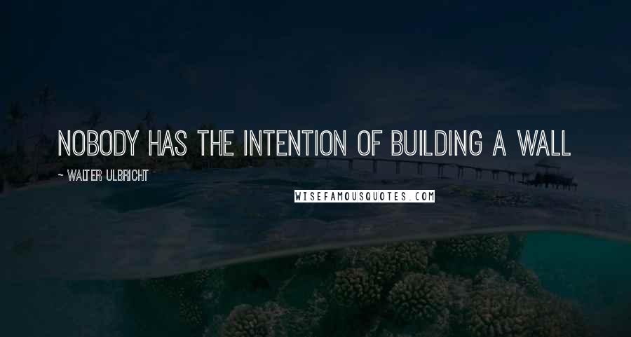 Walter Ulbricht Quotes: Nobody has the intention of building a wall