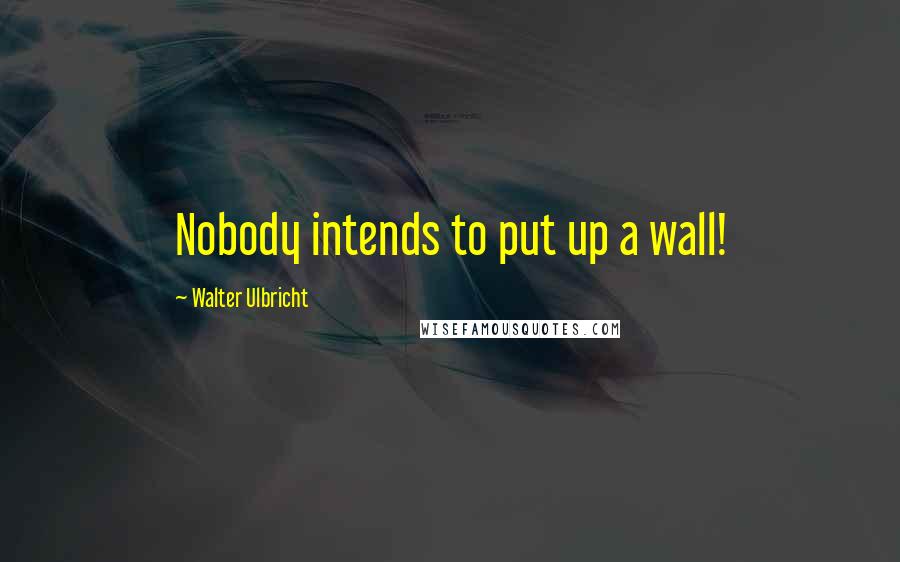 Walter Ulbricht Quotes: Nobody intends to put up a wall!