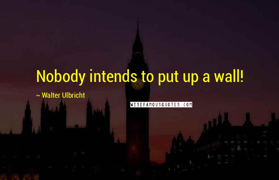 Walter Ulbricht Quotes: Nobody intends to put up a wall!