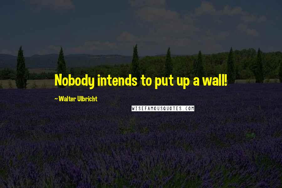 Walter Ulbricht Quotes: Nobody intends to put up a wall!