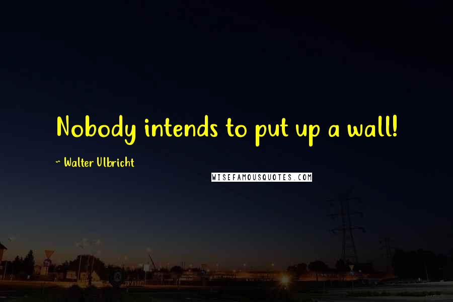 Walter Ulbricht Quotes: Nobody intends to put up a wall!